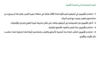 ‫العمارة‬ ‫فت‬ ‫ُستخدمة‬
‫م‬‫ال‬ ‫المواد‬
‫األموية‬
1
-
َ‫م‬‫استخد‬
‫يمن‬ ‫ل‬ ‫ذا‬ ‫ولكن‬ ،‫الكبرى‬ ‫سوريا‬ ‫منيية‬ ‫فت‬ ‫ًا‬
‫ر‬‫وواف‬ ‫األكثر‬ ‫المادة‬ ‫ألنها‬ ‫الحجر‬ ‫أبنيته‬ ‫فت‬ ‫األمويون‬
‫مةن‬ ‫ع‬
‫ًا‬
‫ن‬‫أحيا‬ ‫الحجر‬ ‫مع‬ ‫ومزجه‬ ‫لليوب‬ ‫استخدامه‬
.
2
-
َ‫ل‬‫أدخ‬
‫واألرضيات‬ ‫الجدران‬ ‫وغيت‬ ‫كبيرة‬ ‫جداريات‬ ‫شكل‬ ‫على‬ ‫وكانت‬ ، ‫أبنيته‬ ‫إلى‬ ‫الفسيفساء‬ ‫فن‬ ‫األمويون‬
.
3
-
َ‫م‬‫استخد‬
‫الخزفية‬ ‫األسيح‬ ‫لتغليف‬ ‫الجص‬ ‫مادة‬ ‫األمويون‬
.
4
-
‫استخدم‬
‫كمادة‬ ‫الخشب‬ ‫األمويون‬
‫بناء‬
‫عناصة‬ ‫لعدة‬ ‫زخرفية‬ ‫كمادة‬ ‫ًا‬
‫ض‬‫أي‬ ‫واستخدموه‬ ،‫واليباب‬ ‫لألسيح‬ ‫أساسية‬
‫ر؛‬
‫واأللواح‬ ‫األبواب‬ ‫مثل‬
.
 