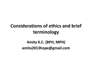 Considerations of ethics and brief
terminology
Amita K.C. (BPH, MPH)
amita2013hope@gmail.com
 