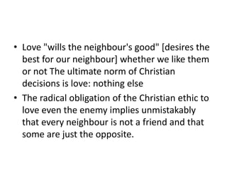 • Love "wills the neighbour's good" [desires the
best for our neighbour] whether we like them
or not The ultimate norm of ...
