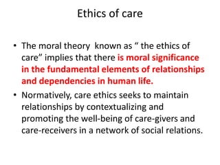 Ethics of care
• The moral theory known as “ the ethics of
care” implies that there is moral significance
in the fundament...
