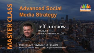 Advanced Social
Media Strategy
MASTER
CLASS
Jeff Turnbow
FOUNDER
WWW.JEFFTURNBOW.COM
PHOENIX, AZ ~ NOVEMBER 17 - 18, 2022
DIGIMARCONSOUTHWEST.COM | #DigiMarConSouthwest
 