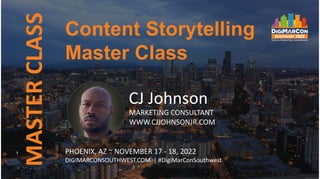 MASTER
CLASS
CJ Johnson
MARKETING CONSULTANT
WWW.CJJOHNSONJR.COM
PHOENIX, AZ ~ NOVEMBER 17 - 18, 2022
DIGIMARCONSOUTHWEST.COM | #DigiMarConSouthwest
Content Storytelling
Master Class
 