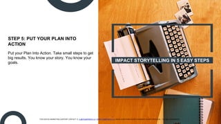 IMPACT STORYTELLING IN 5 EASY STEPS
STEP 5: PUT YOUR PLAN INTO
ACTION
Put your Plan Into Action. Take small steps to get
b...