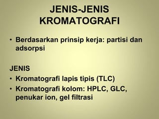 JENIS-JENIS
KROMATOGRAFI
• Berdasarkan prinsip kerja: partisi dan
adsorpsi
JENIS
• Kromatografi lapis tipis (TLC)
• Kromatografi kolom: HPLC, GLC,
penukar ion, gel filtrasi
 