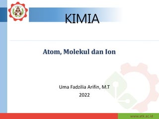 www.atk.ac.id
KIMIA
Atom, Molekul dan Ion
Uma Fadzilia Arifin, M.T
2022
 
