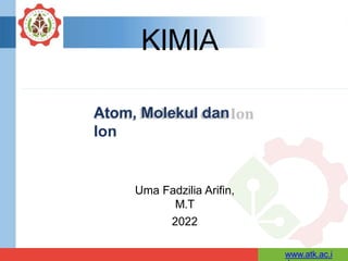 KIMIA
Atom, Molekul dan
Ion
Uma Fadzilia Arifin,
M.T
2022
www.atk.ac.i
 