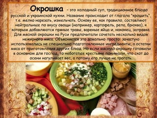 Окрошка – это холодный суп, традиционное блюдо
русской и украинской кухни. Название происходит от глагола "крошить",
т.е. ...