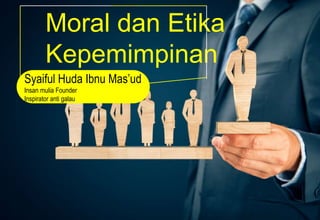 Moral dan Etika
Kepemimpinan
Syaiful Huda Ibnu Mas’ud
Insan mulia Founder
Inspirator anti galau
 