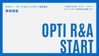 OPTI R&A
START
2022年12月1日、オプティ・リサーチ
＆アドバイザリー株式会社が始動します
事業概要
オプティ・リサーチ＆アドバイザリー株式会社
 