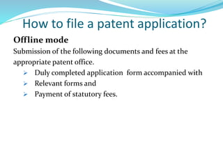 How to file a patent application?
Offline mode
Submission of the following documents and fees at the
appropriate patent office.
 Duly completed application form accompanied with
 Relevant forms and
 Payment of statutory fees.
 