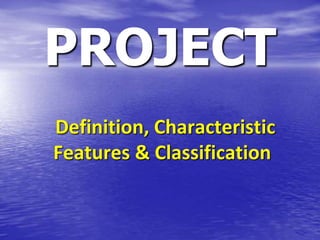 PROJECT
Definition, Characteristic
Features & Classification
 