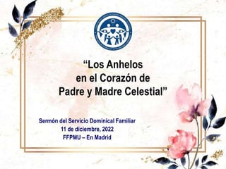“Los Anhelos
en el Corazón de
Padre y Madre Celestial”
Sermón del Servicio Dominical Familiar
11 de diciembre, 2022
FFPMU – En Madrid
 