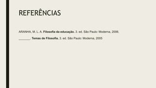 REFERÊNCIAS
ARANHA, M. L. A. Filosofia da educação. 3. ed. São Paulo: Moderna, 2006.
_______. Temas de Filosofia. 3. ed. São Paulo: Moderna, 2005
 