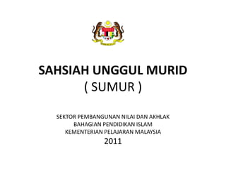 SAHSIAH UNGGUL MURID
( SUMUR )
SEKTOR PEMBANGUNAN NILAI DAN AKHLAK
BAHAGIAN PENDIDIKAN ISLAM
KEMENTERIAN PELAJARAN MALAYSIA
2011
 