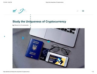 12/14/22, 10:49 PM Study the Uniqueness of Cryptocurrency
https://itphobia.com/study-the-uniqueness-of-cryptocurrency/ 1/12
Study the Uniqueness of Cryptocurrency
by Shuvo A. | 0 comments
Search
U
U a
a
 