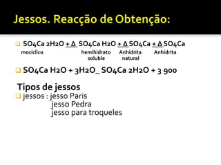  SO4Ca 2H2O + ∆ SO4Ca H2O + ∆ SO4Ca + ∆ SO4Ca
mocíclico hemihidrato Anhidrita Anhidrita
soluble natural
 SO4Ca H2O + 3H2O_ SO4Ca 2H2O + 3 900
Tipos de jessos
 jessos : jesso Paris
jesso Pedra
jesso para troqueles
 