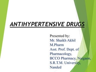 ANTIHYPERTENSIVE DRUGS
Presented by:
Mr. Shaikh Akhil
M.Pharm
Asst. Prof. Dept. of
Pharmacology,
BCCO Pharmacy, Naigaon,
S.R.T.M. University,
Nanded
 