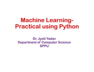 Machine Learning-
Practical using Python
Dr. Jyoti Yadav
Department of Computer Science
SPPU
 