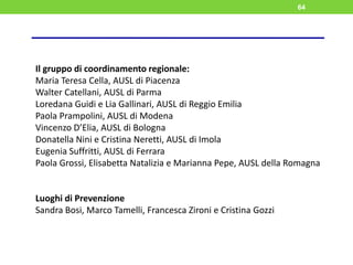 64
Il gruppo di coordinamento regionale:
Maria Teresa Cella, AUSL di Piacenza
Walter Catellani, AUSL di Parma
Loredana Gui...