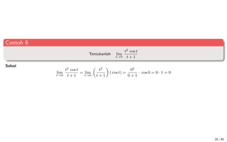 Contoh 8
Tentukanlah lim
t→0
t2 cos t
t + 1
Solusi
lim
t→0
t2 cos t
t + 1
= lim
t→0

t2
t + 1

( cos t) =
02
0 + 1
· cos 0 = 0 · 1 = 0
20 / 40
 