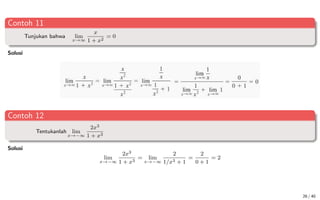 Contoh 11
Tunjukan bahwa lim
x→∞
x
1 + x2
= 0
Solusi
Contoh 12
Tentukanlah lim
x→−∞
2x3
1 + x3
Solusi
lim
x→−∞
2x3
1 + x3
= lim
x→−∞
2
1/x3 + 1
=
2
0 + 1
= 2
26 / 40
 