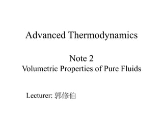 Advanced Thermodynamics
Note 2
Volumetric Properties of Pure Fluids
Lecturer: 郭修伯
 