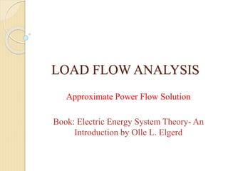 LOAD FLOW ANALYSIS
Approximate Power Flow Solution
Book: Electric Energy System Theory- An
Introduction by Olle L. Elgerd
 