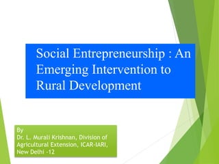 Social Entrepreneurship : An
Emerging Intervention to
Rural Development
By
Dr. L. Murali Krishnan, Division of
Agricultural Extension, ICAR-IARI,
New Delhi -12
 