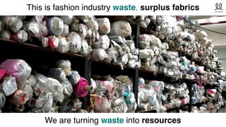 This is fashion industry waste, surplus fabrics
We are turning waste into resources
 