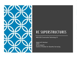 RC SUPERSTRUCTURES
BQS 502 Construction Technology III
Mohd Arif Marhani
A377
0193105479
Centre of Studies for Quantity Surveying
 