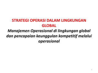 STRATEGI OPERASI DALAM LINGKUNGAN
GLOBAL
Manajemen Operasional di lingkungan global
dan pencapaian keunggulan kompetitif melalui
operasional
1
 