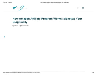 12/27/22, 11:56 AM How Amazon Affiliate Program Works: Monetize Your Blog Easily
https://itphobia.com/how-amazon-affiliate-program-works-monetize-your-blog-easily/ 1/19
How Amazon Affiliate Program Works: Monetize Your
Blog Easily
by Shuvo A. | 0 comments
U
U a
a
 