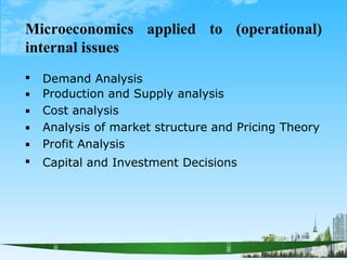 Microeconomics applied to (operational)
internal issues






Demand Analysis
Production and Supply analysis
Cost analysis
Analysis of market structure and Pricing Theory
Profit Analysis
Capital and Investment Decisions
 