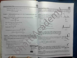 Unique Notes Physics 1 Year
Unique Notes Physics 1” Year
Example 7: A load is suspended by two cords
maximum load that can be suspended at P, if maxim
A yy
^
Displacement = d = rB - rA = (5 - 1) i + (7 - 3) j = 4 i + 4 j
Work done = F.d = (2 i + 3 j ).(4 i + 4 j )
= 8 + 12 = 20 units
- Fig. 2.15. Determine the
ision of the cord used is 50
11102043
breal
N.
Find the projection of vector A = 2 i - 8 j+ k in the direction of the
B =3i — 4 j— 12k .
Solution: If 0 is the angle between A and B, then, A cos0 is the required projection.
By direction
Example 5: Solution: For using conditions of equili
point P are shown by a force diagram aaii
assumed to be the maximum weight 
inclined forces can now be easil
Applying lg
^= 0
vector e forced acting at
ig. 2.16 where w is
Suspended. The
and y directions.
trated i
11102041 can
al
A.B = AB cos 0
A.B O >
y
T2 0
A cos B = A. B T,
Or
B rig.zie
Tj has thej'maximu?,
Ti»N, therlT
^26.6 N
T,
As
W here B is the unit vector in the direction of B
sion
B =<
y32 + ( ~4)2
+ (12)
2
= 13
, (3i — 4j— 12k )
Ra! L
Now If
No y
2sin20°- w =0
, sin
-
Thcreforc. B le v;
13
50J x 0.866 + 26.6 N x 0.34 = w
*W52 N
(3) -4j-,2k| Or
' t projection of A on B = (21-8j+
kJ.
(2)(3)^(-B)(-4)ilf-12) 26
13
"
13
13
xample 8; A uniform beam of 200N Is supported horizontally
is shown. If the breaking tension of the rope is 400N, how far can
he man of weight 400N walk from point A on the beam as shown
n Fig. 2.18?
400 N
f
11M/2444
The line of action of a force f passes through a point P of a body who c posftk*
Exampie 6:
-ertor in metre, is . 2 j 4 k .l f F* 2 i ~ 3 j+ 4 k r i n newton;, determine th« torque about Solution: Ijzt breaking point be at a distance d from the pivot A The A r
—; T
" 1 "
"
"
"
wee diagram of the situation is given in Fig 2.19. By applying 2
JOON
condition of equilibrium about point A. < *
'
Zt =0
400 N x 6m -400 Nxd -200 N x 3m =0
Or 400 N x d = 2400 Nm -600 Nm = 1800 Nm
jx>int  <
*ho*e position vector On metre; is 2 i -t j+ k 11102/142
' r
400 N
Solution:
# A
The pmcUon vectorof point A * rj * 2i + J + k
A A A
The position vector of pmnt P = r2 = i - 2 j+ k relt Oi,
The position vcct/ jf of P relative to A is;
AF = r = r2 - r,
A P = fi 2 j+ k ) - (2i + j + k ; = i 3 j
/ >0 21»
s d =4,5 m
*
i
A
Example 9: A boy weighing 300 N is standing at the edge of a *
uniform diving board 4.0m in length. The weight of the boar u
^
200 N. (Fig. 2.20 a). Find the forces exerted by pedestals on e
hoard.
the torque about A = r x F A
- (~ i 3 j; x (2 l 3 j k ;
t m 2 TOta)
« -H i + 4 j+ 9k N m
J*
—We i
=be diving hoard which
,in
lhe force diagram ( Fig. 2.20 b). Note that the wc.ght 200 N ot
t0 act at point C. the
D
2.15
43
42
 