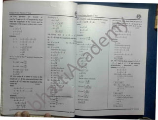 Unique Notes Physics 1*
Year
14. Two particles located at
are Dividing bv 2
r,= to + 7J and r2 = 2i + 3J respectively.Find 2 7 Find the angle between the two vectors
As5i + j and B =2i +4j

A = i + 4j
—8. Find the done when the point of
>rce 3i + 2J moves in a
both tht of the vector and its A =Vo)i
+ (4r U102052 appi
** rtsPf(
1 to the x axis, nitan Data: straight li
A =VTTl6 point (2,-1) to the
A = 5i + J
A =^f n
r =3l li 11102*53
ta:
B = 2l + 4J.
A = 4.12
f: =-2» + 3J Point <1-1 2i - j
e=?
-r = int B =(6, 4) = 6i +4j
16: Given that A 2i + 3j
^
Formula:
= F=3i + 2j
B = 3i -4J Find the magnitude and dine
=( -2t + ii)-(3i + 7i)
e =Cos '
f:-r, of
--:^ 3i - 3i -7j
Hit
* ormuia:
rz-tj Solution:
<a) C = A + B (b) D =3A •21 W =F.d.
A. B = ASBX + A,BV + A-
=-5i - 41 Solution: Displacement is given by
d =(X2 -Xj)i + ( yz -yi>i
=(5K2) + (1) (4
(a) C = A + B
tZ ~ T )
=10 + 4 + 0 d =(6 -2)I + (4 - M)j
Substitute the values:-
= 25 + 16
= 14
C = 2i + 3J + 3i -4J d =4i + 5J
= 
W = F.d =(3i + 2lx(4i + 5J)
= 64 C =5i -J
As TI r, fees LS the 3^quadrant therefore the = 12 + 10
c =Vt5r + (-i >2
|W
)
 