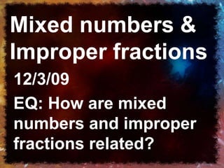 Mixed numbers & Improper fractions 12/3/09 EQ: How are mixed numbers and improper fractions related? 