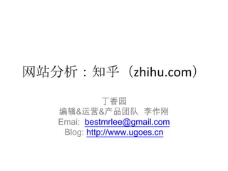 网站分析：知乎（zhihu.com）
              丁香园
   编辑&运营&产品团队 李作刚
   Emai: bestmrlee@gmail.com
    Blog: http://www.ugoes.cn
 