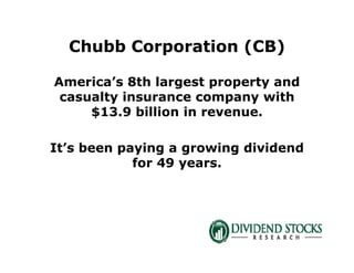 Chubb Corporation (CB)
America’s 8th largest property and
casualty insurance company with
$13.9 billion in revenue.
It’s been paying a growing dividend
for 49 years.
 