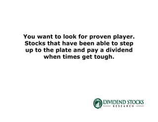 You want to look for proven player.
Stocks that have been able to step
up to the plate and pay a dividend
when times get tough.
 