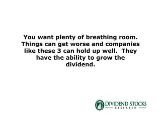 You want plenty of breathing room.
Things can get worse and companies
like these 3 can hold up well. They
have the ability to grow the
dividend.
 