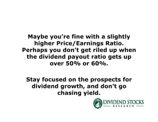 Maybe you’re fine with a slightly
higher Price/Earnings Ratio.
Perhaps you don’t get riled up when
the dividend payout ratio gets up
over 50% or 60%.
Stay focused on the prospects for
dividend growth, and don’t go
chasing yield.
 