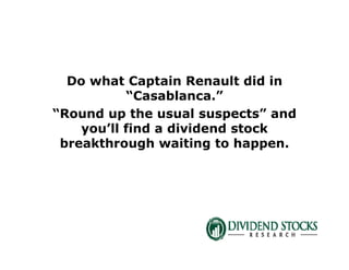 Do what Captain Renault did in
“Casablanca.”
“Round up the usual suspects” and
you’ll find a dividend stock
breakthrough waiting to happen.
 