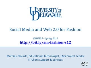 Social Media and Web 2.0 for Fashion
                    FASH325 – Spring 2012
          http://bit.ly/sm-fashion-s12


Mathieu Plourde, Educational Technologist, LMS Project Leader
                IT-Client Support & Services
 