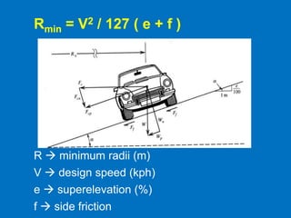 Rmin = V2 / 127 ( e + f )
R  minimum radii (m)
V  design speed (kph)
e  superelevation (%)
f  side friction
 