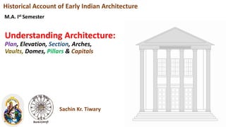 Understanding Architecture:
Plan, Elevation, Section, Arches,
Vaults, Domes, Pillars & Capitals
Historical Account of Early Indian Architecture
M.A. Ist Semester
Sachin Kr. Tiwary
 
