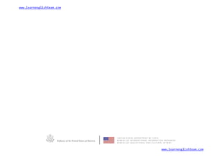 www.learnenglishteam.com
U N I T E D S TAT E S D E P A R T M E N T O F S TAT E
Embassy of the United States of America B U R E A U O F I N T E R N AT I O N A L I N F O R M AT I O N P R O G R A M S
B U R E A U O F E D U C AT I O N A L A N D C U LT U R A L A F F A I R S
www.learnenglishteam.com
 