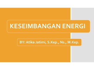 KESEIMBANGAN ENERGI
BY: Atika Jatimi, S.Kep., Ns., M.Kep.
 