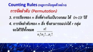 Counting Rules (กฎการนับจุดตัวอย่าง)
การจัดลาดับ (Permutation)
3. การเรียงของ n สิ่งที่ต่างกันเป็นวงกลม ได้ (n-1)! วิธี
4....