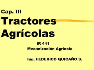 Cap. III
Tractores
Agrícolas
IR 441
Mecanización Agrícola
Ing. FEDERICO QUICAÑO S.
 