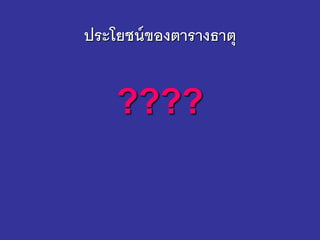 ประโยชน์ของตารางธาตุ
????
 